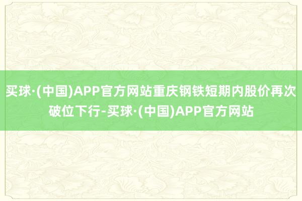 买球·(中国)APP官方网站重庆钢铁短期内股价再次破位下行-买球·(中国)APP官方网站