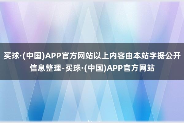 买球·(中国)APP官方网站以上内容由本站字据公开信息整理-买球·(中国)APP官方网站