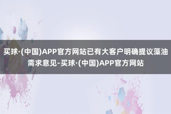 买球·(中国)APP官方网站已有大客户明确提议藻油需求意见-买球·(中国)APP官方网站