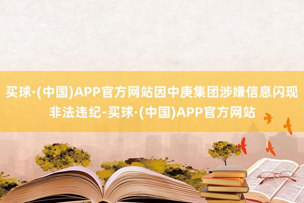 买球·(中国)APP官方网站因中庚集团涉嫌信息闪现非法违纪-买球·(中国)APP官方网站