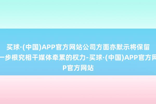 买球·(中国)APP官方网站公司方面亦默示将保留进一步根究相干媒体牵累的权力-买球·(中国)APP官方网站