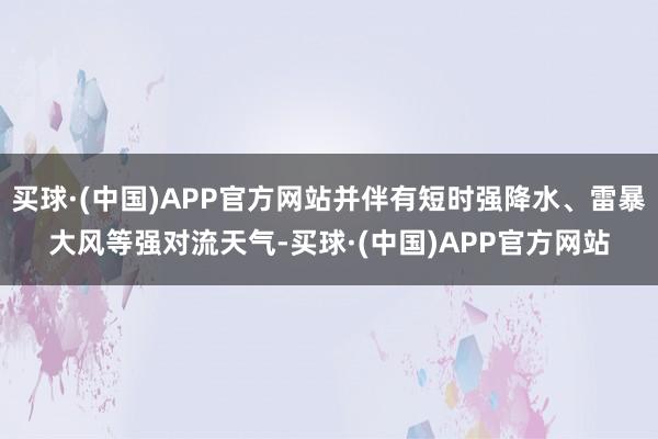 买球·(中国)APP官方网站并伴有短时强降水、雷暴大风等强对流天气-买球·(中国)APP官方网站