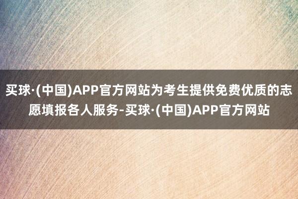 买球·(中国)APP官方网站为考生提供免费优质的志愿填报各人服务-买球·(中国)APP官方网站