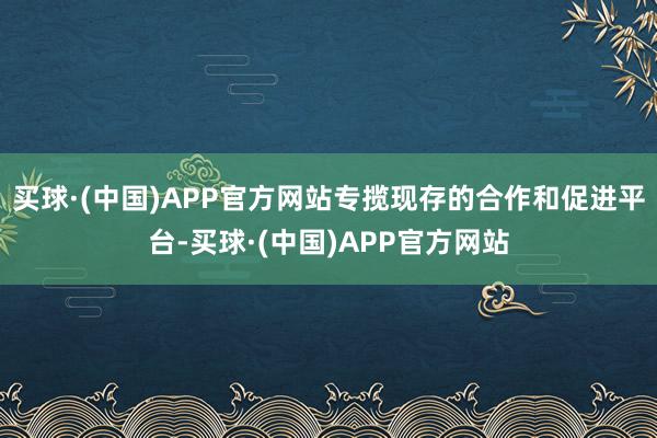 买球·(中国)APP官方网站专揽现存的合作和促进平台-买球·(中国)APP官方网站