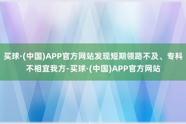 买球·(中国)APP官方网站发现短期领路不及、专科不相宜我方-买球·(中国)APP官方网站