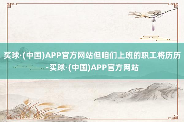 买球·(中国)APP官方网站但咱们上班的职工将历历-买球·(中国)APP官方网站