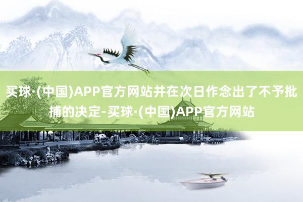 买球·(中国)APP官方网站并在次日作念出了不予批捕的决定-买球·(中国)APP官方网站