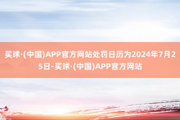 买球·(中国)APP官方网站处罚日历为2024年7月25日-买球·(中国)APP官方网站