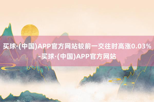 买球·(中国)APP官方网站较前一交往时高涨0.03%-买球·(中国)APP官方网站