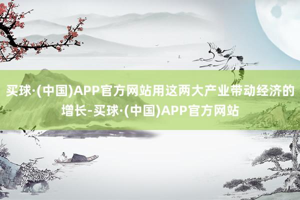 买球·(中国)APP官方网站用这两大产业带动经济的增长-买球·(中国)APP官方网站