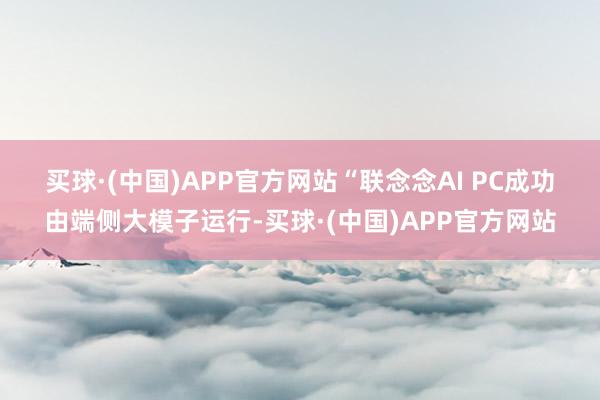 买球·(中国)APP官方网站　　“联念念AI PC成功由端侧大模子运行-买球·(中国)APP官方网站