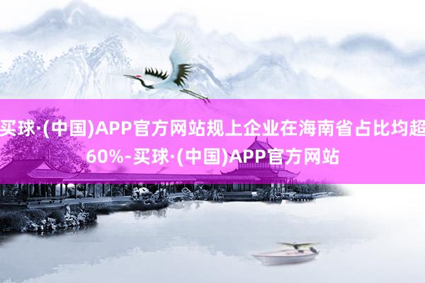 买球·(中国)APP官方网站规上企业在海南省占比均超60%-买球·(中国)APP官方网站