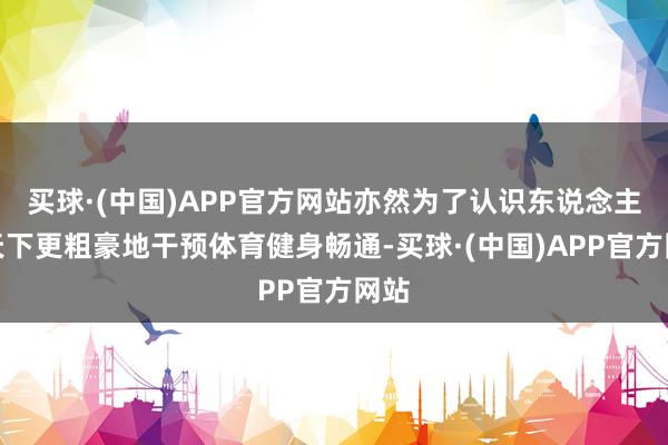 买球·(中国)APP官方网站亦然为了认识东说念主民天下更粗豪地干预体育健身畅通-买球·(中国)APP官方网站