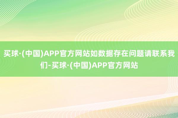 买球·(中国)APP官方网站如数据存在问题请联系我们-买球·(中国)APP官方网站