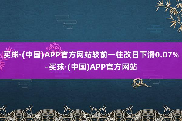 买球·(中国)APP官方网站较前一往改日下滑0.07%-买球·(中国)APP官方网站