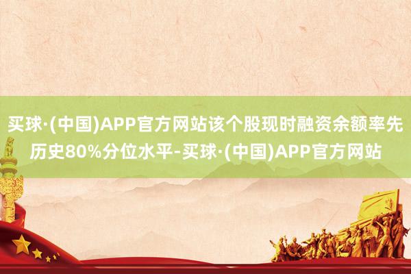 买球·(中国)APP官方网站该个股现时融资余额率先历史80%分位水平-买球·(中国)APP官方网站