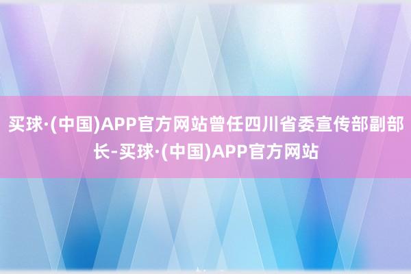 买球·(中国)APP官方网站曾任四川省委宣传部副部长-买球·(中国)APP官方网站