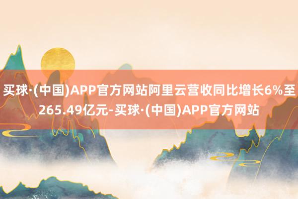 买球·(中国)APP官方网站阿里云营收同比增长6%至265.49亿元-买球·(中国)APP官方网站