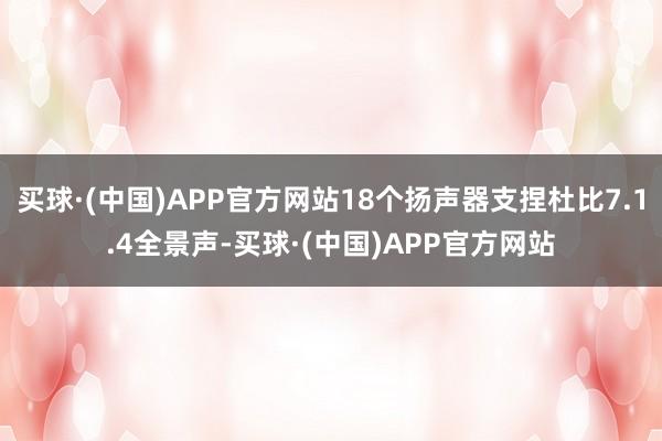 买球·(中国)APP官方网站18个扬声器支捏杜比7.1.4全景声-买球·(中国)APP官方网站