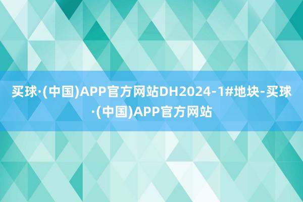 买球·(中国)APP官方网站DH2024-1#地块-买球·(中国)APP官方网站