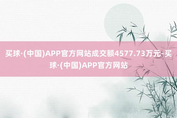 买球·(中国)APP官方网站成交额4577.73万元-买球·(中国)APP官方网站