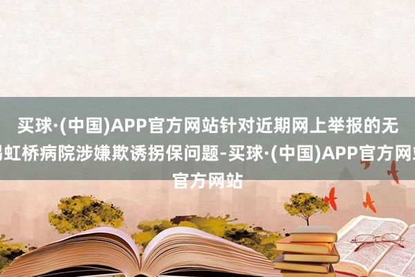 买球·(中国)APP官方网站针对近期网上举报的无锡虹桥病院涉嫌欺诱拐保问题-买球·(中国)APP官方网站