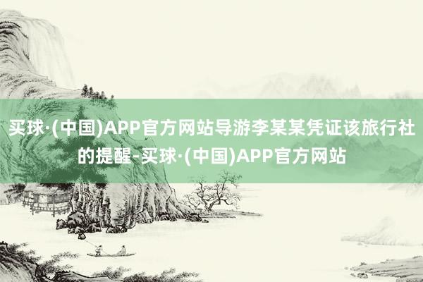 买球·(中国)APP官方网站导游李某某凭证该旅行社的提醒-买球·(中国)APP官方网站