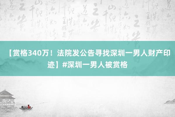 【赏格340万！法院发公告寻找深圳一男人财产印迹】#深圳一男人被赏格