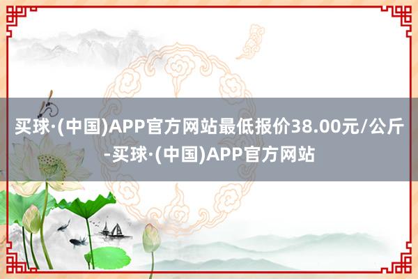 买球·(中国)APP官方网站最低报价38.00元/公斤-买球·(中国)APP官方网站