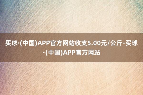 买球·(中国)APP官方网站收支5.00元/公斤-买球·(中国)APP官方网站