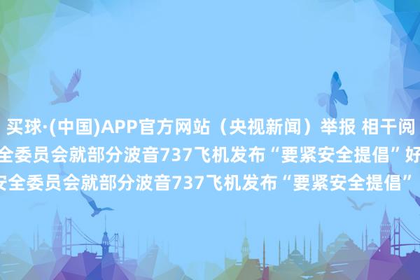 买球·(中国)APP官方网站（央视新闻）举报 相干阅读       好意思国度运输安全委员会就部分波音737飞机发布“要紧安全提倡”好意思国度运输安全委员会就部分波音737飞机发布“要紧安全提倡”    0  09-27 07:24  黎真主党称使用“稳妥火器”迫使以军机撤除黎领空黎真主党称使用“稳妥火器”迫使以军机撤除黎领空    0  09-25 22:42  黎巴嫩寻呼机爆炸事件致9死约28