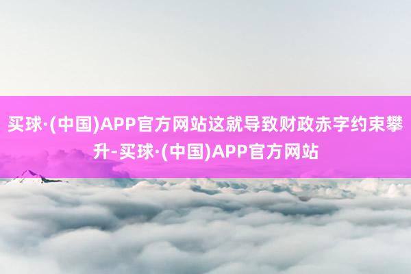 买球·(中国)APP官方网站这就导致财政赤字约束攀升-买球·(中国)APP官方网站