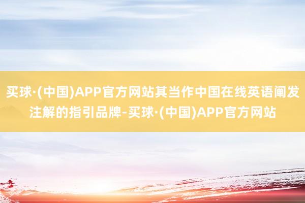 买球·(中国)APP官方网站其当作中国在线英语阐发注解的指引品牌-买球·(中国)APP官方网站