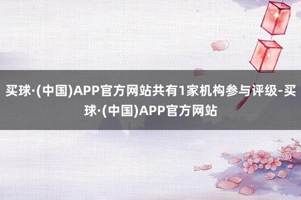 买球·(中国)APP官方网站共有1家机构参与评级-买球·(中国)APP官方网站