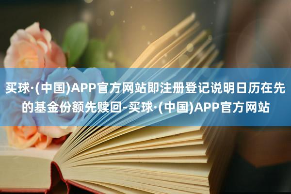 买球·(中国)APP官方网站即注册登记说明日历在先的基金份额先赎回-买球·(中国)APP官方网站