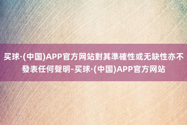 买球·(中国)APP官方网站對其準確性或无缺性亦不發表任何聲明-买球·(中国)APP官方网站