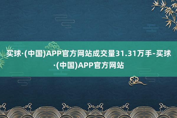 买球·(中国)APP官方网站成交量31.31万手-买球·(中国)APP官方网站