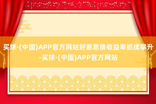 买球·(中国)APP官方网站好意思债收益率抓续攀升-买球·(中国)APP官方网站