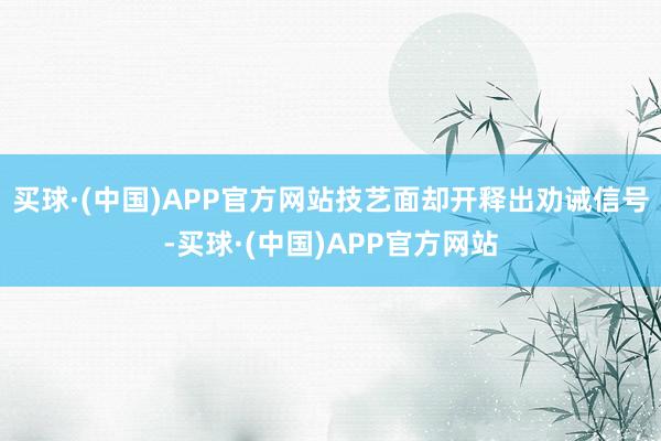 买球·(中国)APP官方网站技艺面却开释出劝诫信号-买球·(中国)APP官方网站