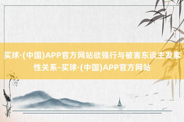 买球·(中国)APP官方网站欲强行与被害东谈主发素性关系-买球·(中国)APP官方网站