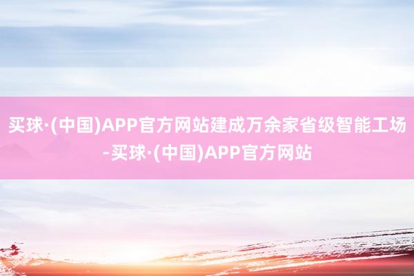 买球·(中国)APP官方网站建成万余家省级智能工场-买球·(中国)APP官方网站