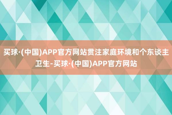 买球·(中国)APP官方网站贯注家庭环境和个东谈主卫生-买球·(中国)APP官方网站