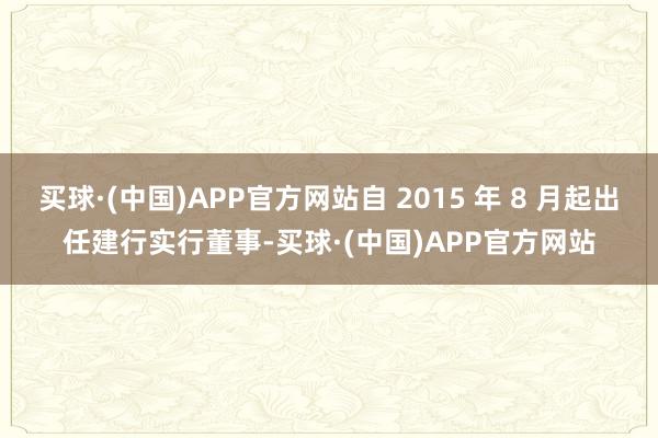 买球·(中国)APP官方网站自 2015 年 8 月起出任建行实行董事-买球·(中国)APP官方网站