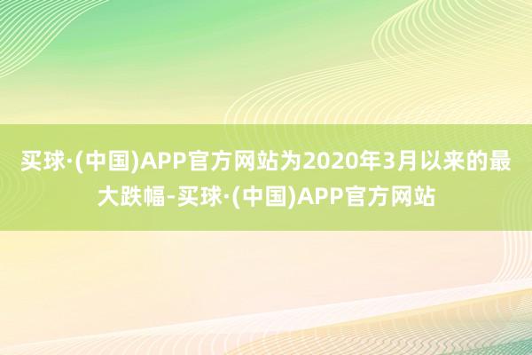 买球·(中国)APP官方网站为2020年3月以来的最大跌幅-买球·(中国)APP官方网站