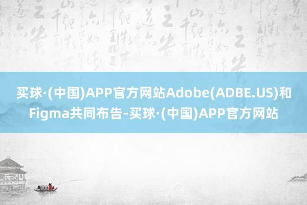 买球·(中国)APP官方网站Adobe(ADBE.US)和Figma共同布告-买球·(中国)APP官方网站