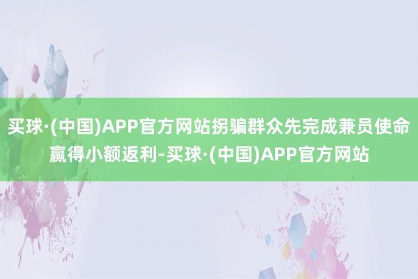 买球·(中国)APP官方网站拐骗群众先完成兼员使命赢得小额返利-买球·(中国)APP官方网站