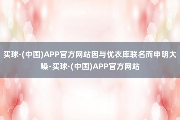 买球·(中国)APP官方网站因与优衣库联名而申明大噪-买球·(中国)APP官方网站