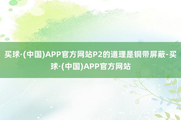 买球·(中国)APP官方网站P2的道理是铜带屏蔽-买球·(中国)APP官方网站