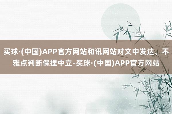 买球·(中国)APP官方网站和讯网站对文中发达、不雅点判断保捏中立-买球·(中国)APP官方网站