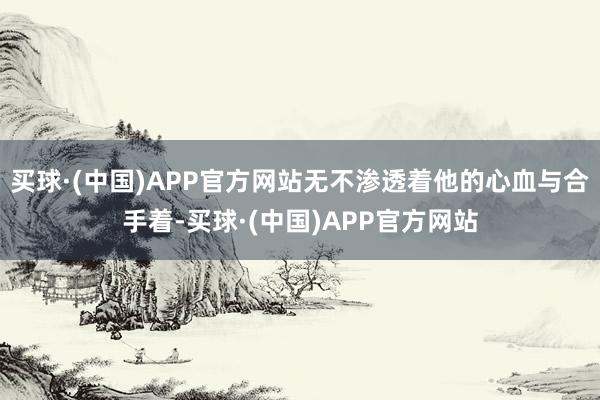 买球·(中国)APP官方网站无不渗透着他的心血与合手着-买球·(中国)APP官方网站